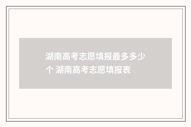 湖南高考志愿填报最多多少个 湖南高考志愿填报表