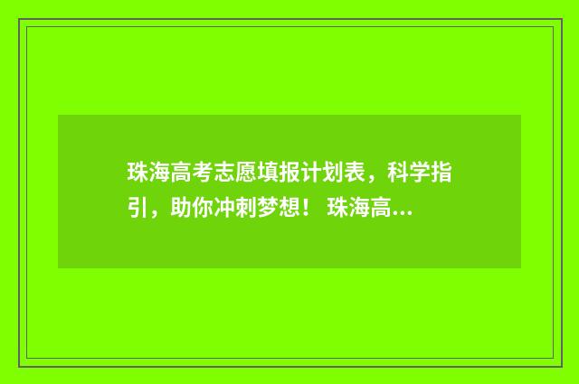 珠海高考志愿填报计划表，科学指引，助你冲刺梦想！ 珠海高考志愿填报机构