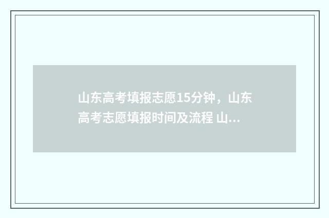 山东高考填报志愿15分钟，山东高考志愿填报时间及流程 山东高考填报志愿模拟演练入口