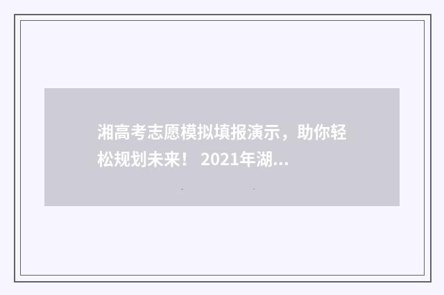 湘高考志愿模拟填报演示，助你轻松规划未来！ 2021年湖南新高考志愿模拟填报表格