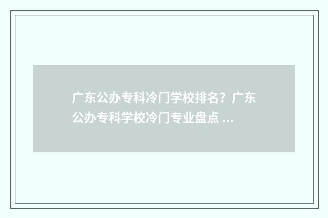 广东公办专科冷门学校排名？广东公办专科学校冷门专业盘点 广东公办的专科