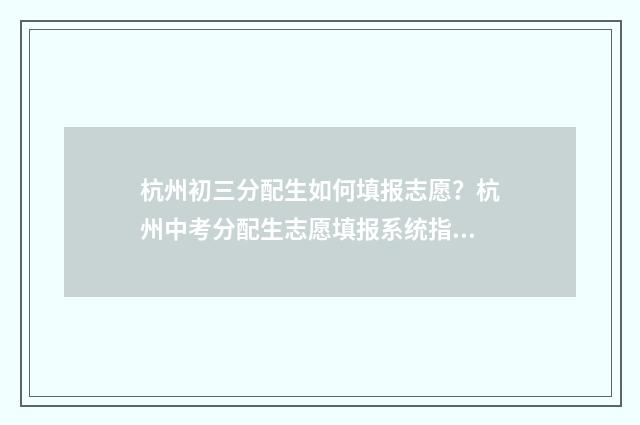 杭州初三分配生如何填报志愿？杭州中考分配生志愿填报系统指南 杭州初中分配生