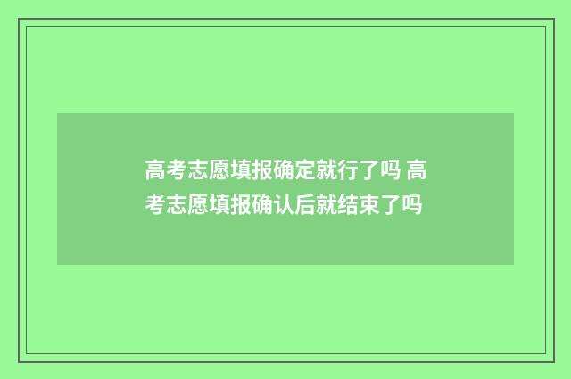 高考志愿填报确定就行了吗 高考志愿填报确认后就结束了吗