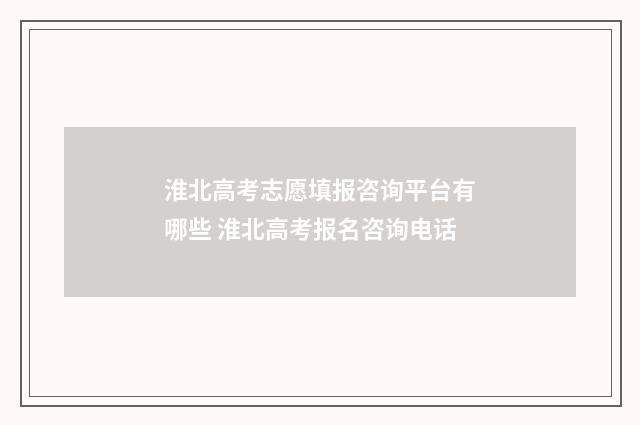 淮北高考志愿填报咨询平台有哪些 淮北高考报名咨询电话