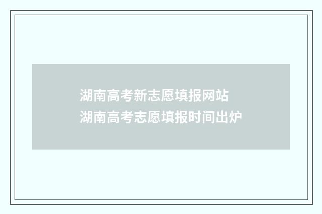 湖南高考新志愿填报网站 湖南高考志愿填报时间出炉