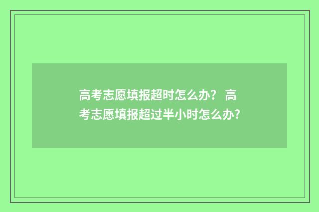 高考志愿填报超时怎么办？ 高考志愿填报超过半小时怎么办?