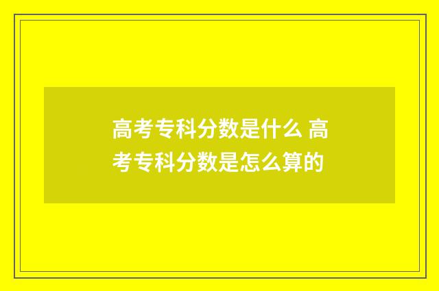 高考专科分数是什么 高考专科分数是怎么算的