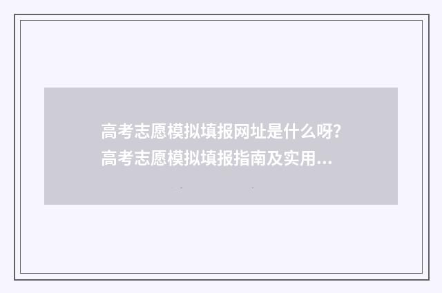 高考志愿模拟填报网址是什么呀？高考志愿模拟填报指南及实用技巧 高考志愿模拟填报