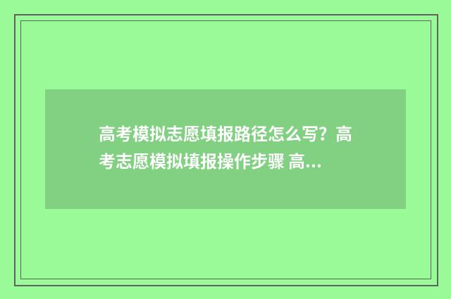 高考模拟志愿填报路径怎么写？高考志愿模拟填报操作步骤 高考模拟志愿填报系统入口