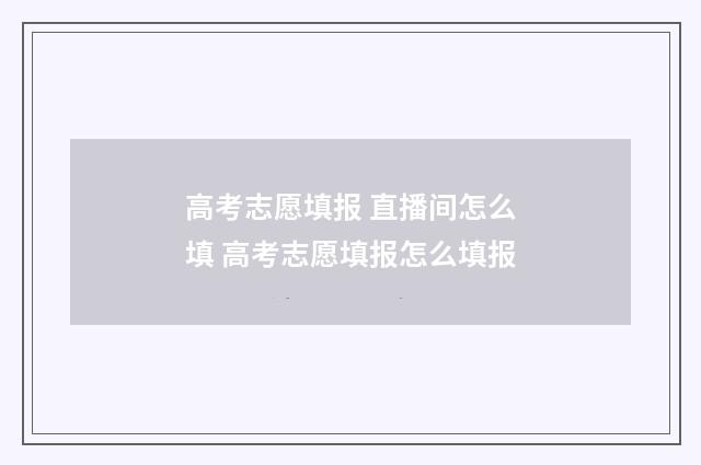 高考志愿填报 直播间怎么填 高考志愿填报怎么填报