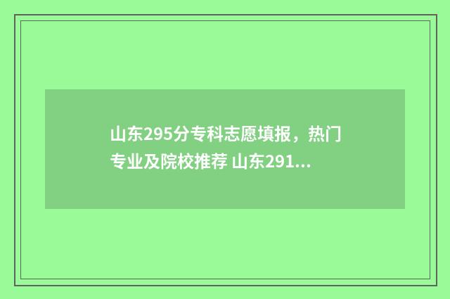 山东295分专科志愿填报，热门专业及院校推荐 山东291分专科学校
