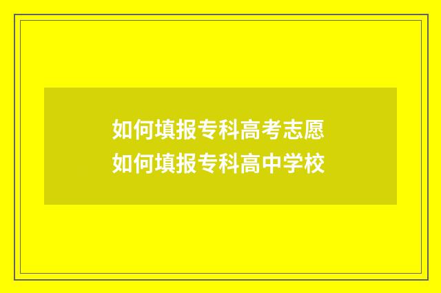 如何填报专科高考志愿 如何填报专科高中学校