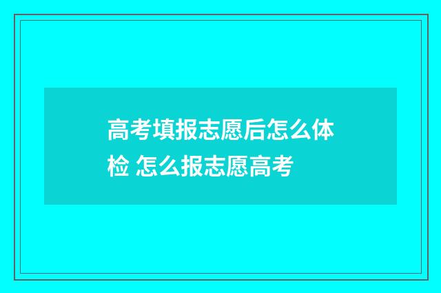 高考填报志愿后怎么体检 怎么报志愿高考