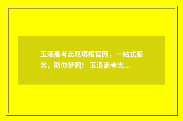玉溪高考志愿填报官网，一站式服务，助你梦圆！ 玉溪高考志愿填报师招聘