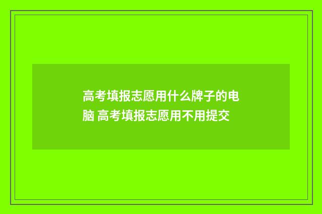 高考填报志愿用什么牌子的电脑 高考填报志愿用不用提交