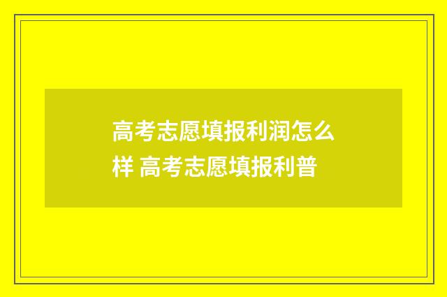高考志愿填报利润怎么样 高考志愿填报利普