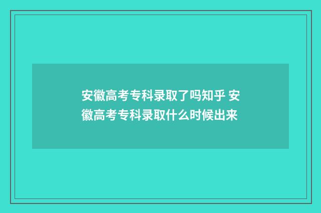 安徽高考专科录取了吗知乎 安徽高考专科录取什么时候出来