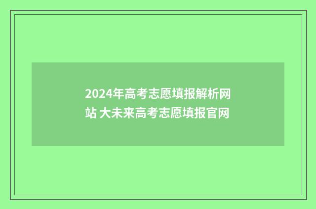 2024年高考志愿填报解析网站 大未来高考志愿填报官网