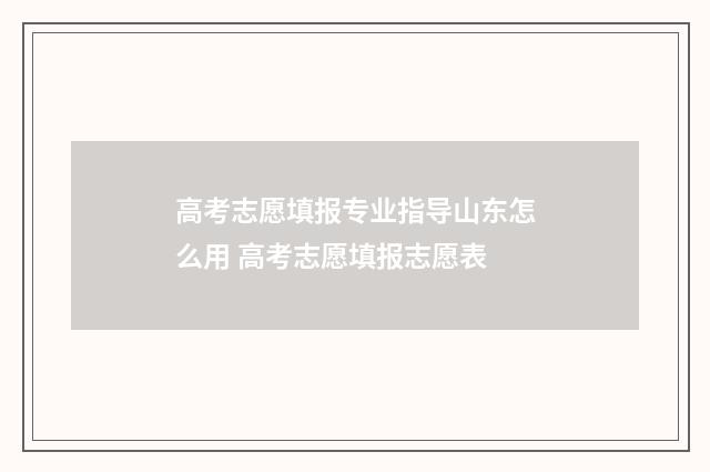 高考志愿填报专业指导山东怎么用 高考志愿填报志愿表