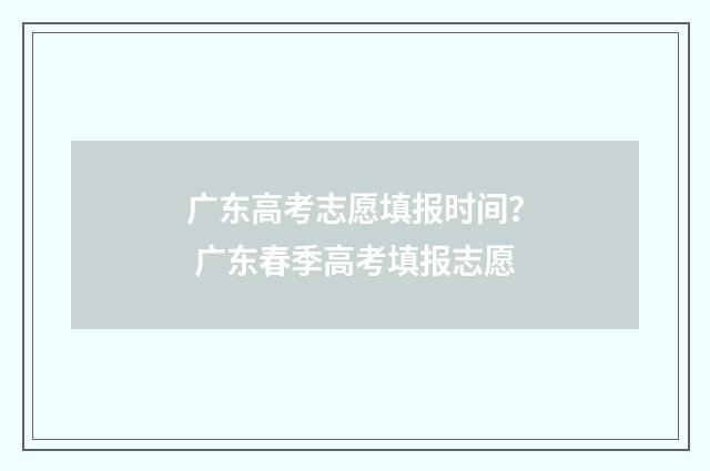 广东高考志愿填报时间？ 广东春季高考填报志愿