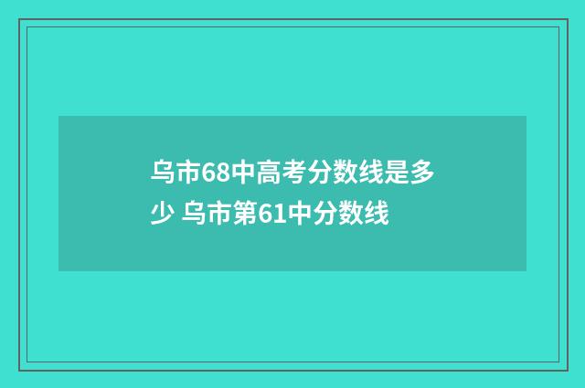 乌市68中高考分数线是多少 乌市第61中分数线