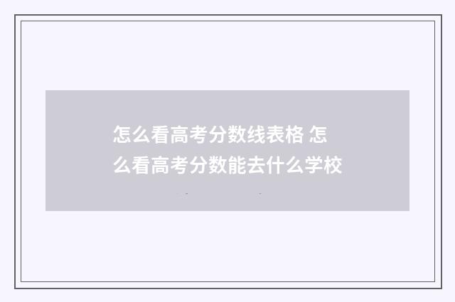 怎么看高考分数线表格 怎么看高考分数能去什么学校