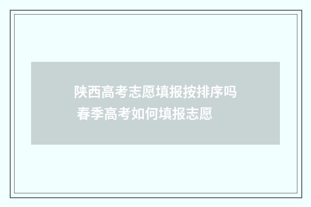 陕西高考志愿填报按排序吗 春季高考如何填报志愿