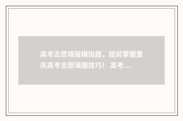 高考志愿填报模拟题，提前掌握重庆高考志愿填报技巧！ 高考志愿填报模拟入口2024
