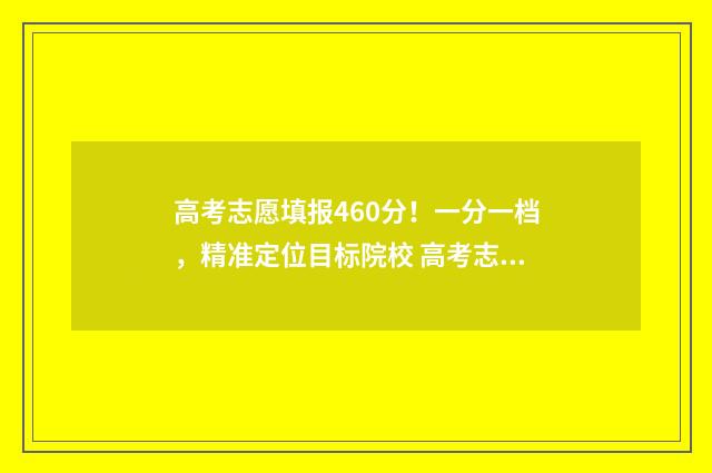 高考志愿填报460分！一分一档，精准定位目标院校 高考志愿填报461怎么填