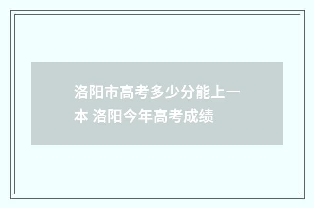 洛阳市高考多少分能上一本 洛阳今年高考成绩