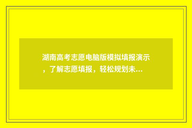 湖南高考志愿电脑版模拟填报演示，了解志愿填报，轻松规划未来！ 湖南高考志愿电脑操作流程