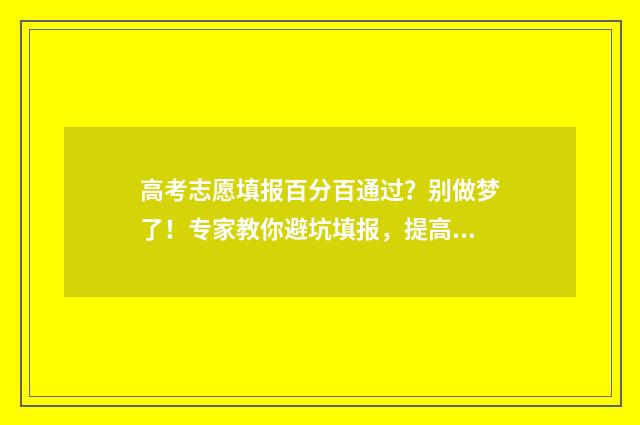 高考志愿填报百分百通过？别做梦了！专家教你避坑填报，提高录取率 高考志愿填报百度