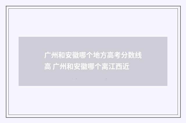 广州和安徽哪个地方高考分数线高 广州和安徽哪个离江西近