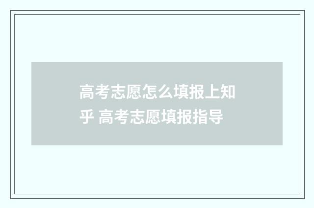 高考志愿怎么填报上知乎 高考志愿填报指导