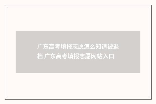 广东高考填报志愿怎么知道被退档 广东高考填报志愿网站入口