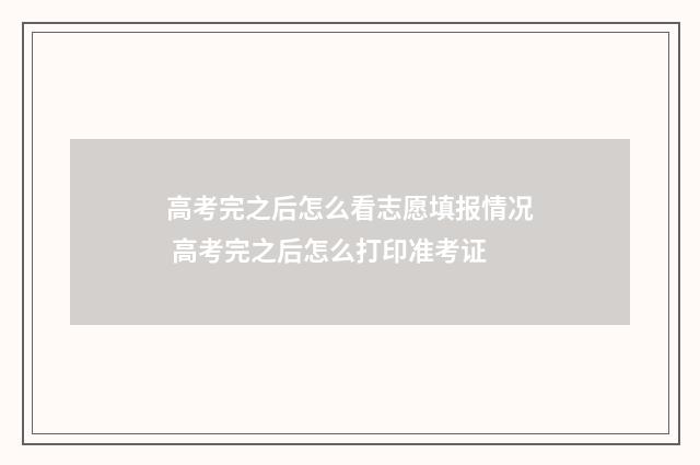 高考完之后怎么看志愿填报情况 高考完之后怎么打印准考证