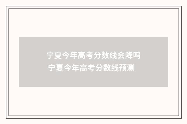 宁夏今年高考分数线会降吗 宁夏今年高考分数线预测