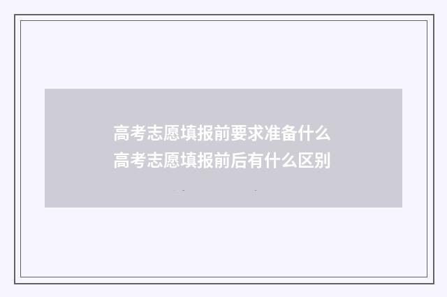 高考志愿填报前要求准备什么 高考志愿填报前后有什么区别