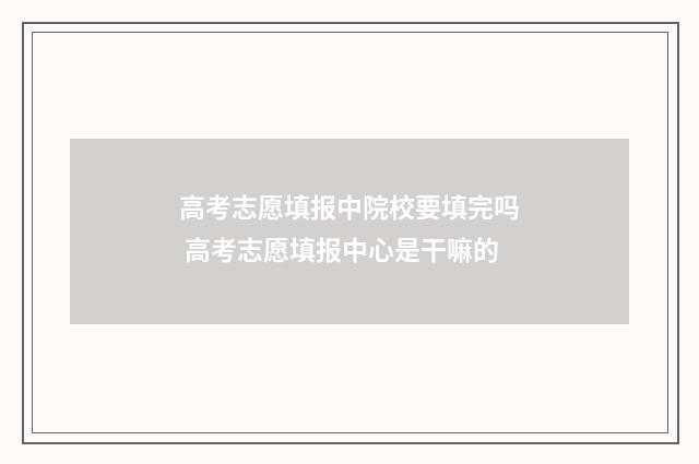 高考志愿填报中院校要填完吗 高考志愿填报中心是干嘛的