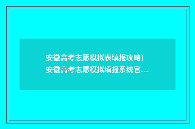 安徽高考志愿模拟表填报攻略！ 安徽高考志愿模拟填报系统官网