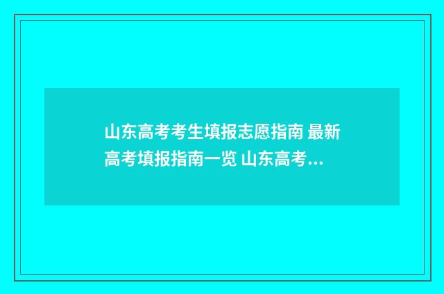山东高考考生填报志愿指南 最新高考填报指南一览 山东高考填报指南2021