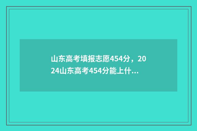 山东高考填报志愿454分，2024山东高考454分能上什么大学？ 山东高考填报志愿是几天时间