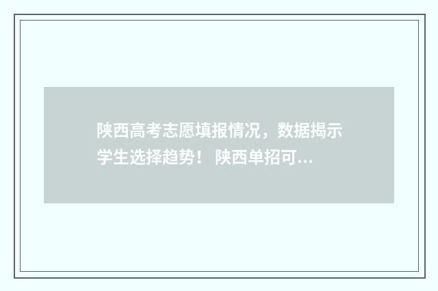 陕西高考志愿填报情况，数据揭示学生选择趋势！ 陕西单招可以报几个志愿