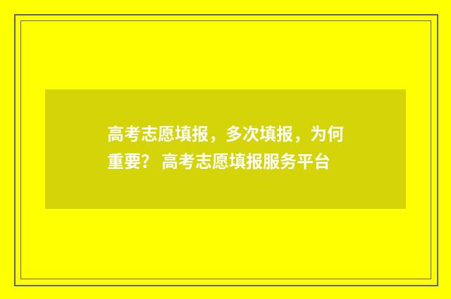 高考志愿填报，多次填报，为何重要？ 高考志愿填报服务平台