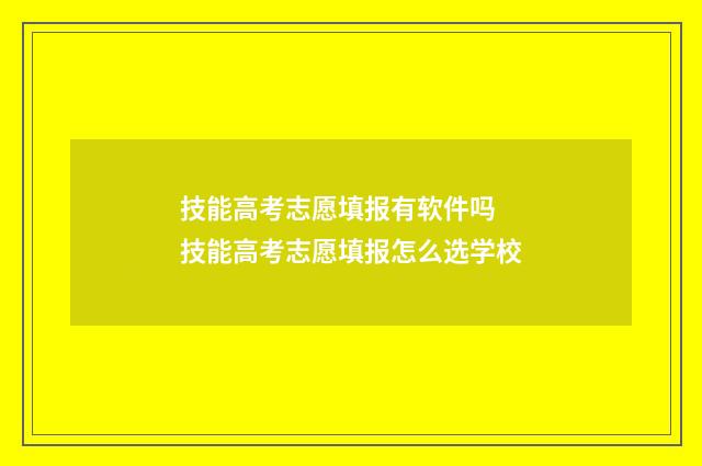 技能高考志愿填报有软件吗 技能高考志愿填报怎么选学校