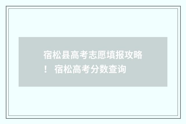 宿松县高考志愿填报攻略！ 宿松高考分数查询