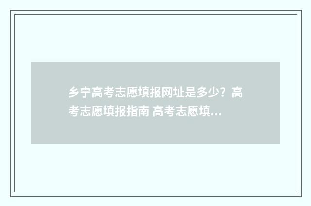 乡宁高考志愿填报网址是多少？高考志愿填报指南 高考志愿填报宁夏