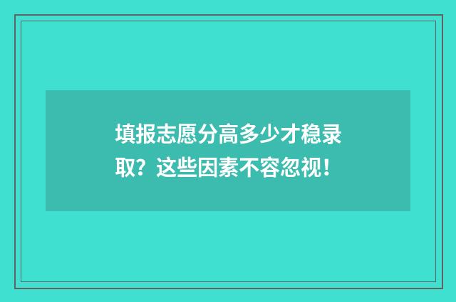 填报志愿分高多少才稳录取？这些因素不容忽视！