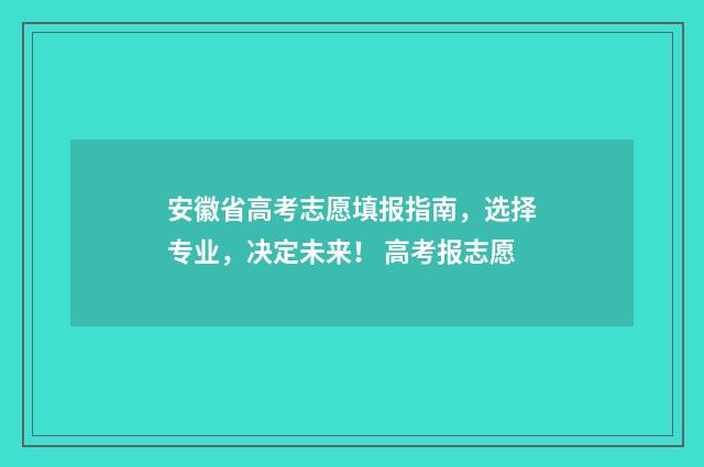 安徽省高考志愿填报指南，选择专业，决定未来！ 高考报志愿