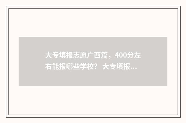 大专填报志愿广西篇，400分左右能报哪些学校？ 大专填报志愿广告怎么写
